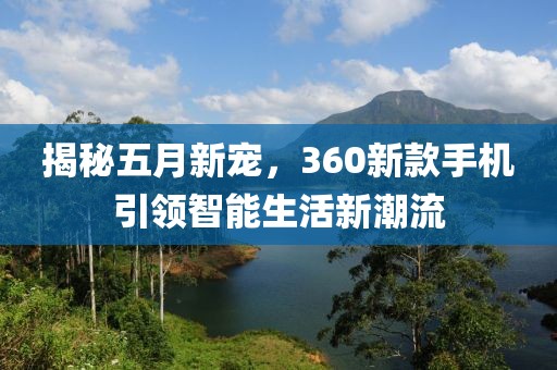 揭秘五月新寵，360新款手機(jī)引領(lǐng)智能生活新潮流