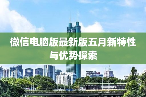 微信電腦版最新版五月新特性與優(yōu)勢探索