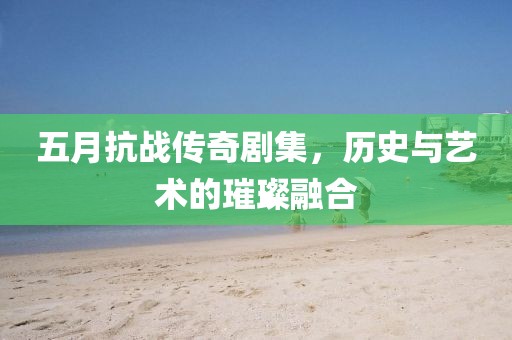 五月抗戰(zhàn)傳奇劇集，歷史與藝術(shù)的璀璨融合