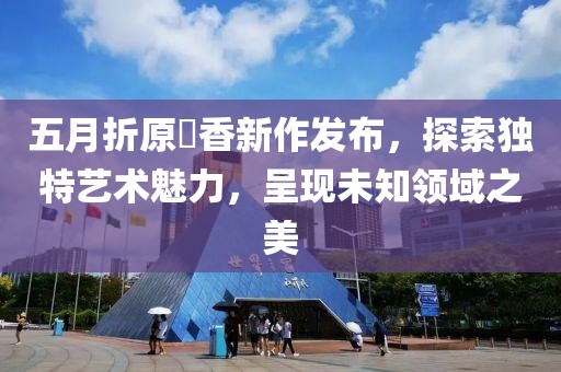 五月折原穂香新作發(fā)布，探索獨(dú)特藝術(shù)魅力，呈現(xiàn)未知領(lǐng)域之美