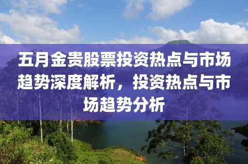 五月金貴股票投資熱點(diǎn)與市場(chǎng)趨勢(shì)深度解析，投資熱點(diǎn)與市場(chǎng)趨勢(shì)分析