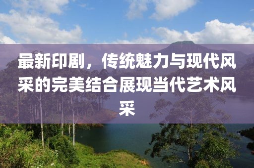 最新印劇，傳統(tǒng)魅力與現(xiàn)代風(fēng)采的完美結(jié)合展現(xiàn)當(dāng)代藝術(shù)風(fēng)采