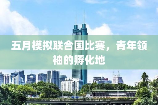五月模擬聯(lián)合國比賽，青年領(lǐng)袖的孵化地