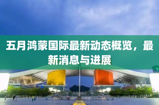 五月鴻蒙國際最新動(dòng)態(tài)概覽，最新消息與進(jìn)展
