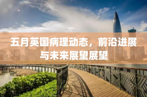五月英國病理動態(tài)，前沿進(jìn)展與未來展望展望