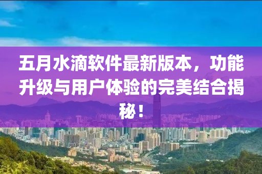 五月水滴軟件最新版本，功能升級(jí)與用戶體驗(yàn)的完美結(jié)合揭秘！