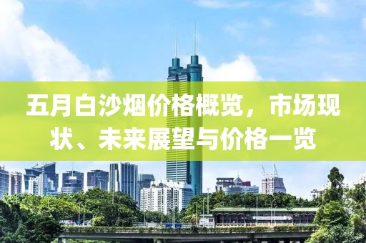 五月白沙煙價(jià)格概覽，市場現(xiàn)狀、未來展望與價(jià)格一覽