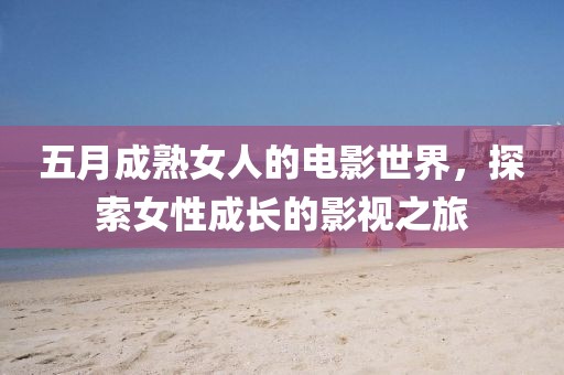 五月成熟女人的電影世界，探索女性成長的影視之旅
