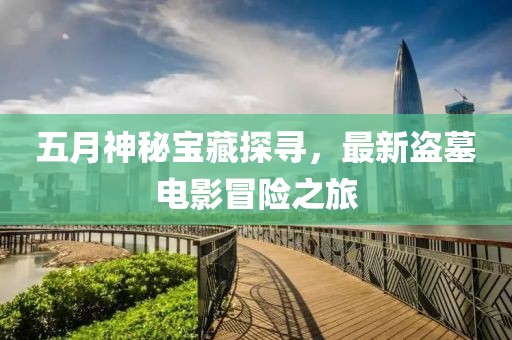五月神秘寶藏探尋，最新盜墓電影冒險之旅