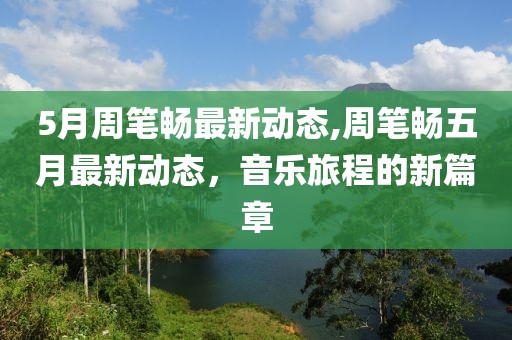 5月周筆暢最新動態(tài),周筆暢五月最新動態(tài)，音樂旅程的新篇章