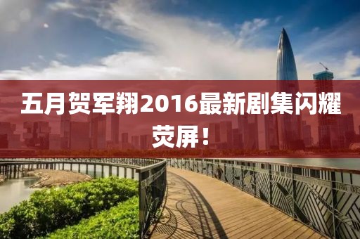 五月賀軍翔2016最新劇集閃耀熒屏！