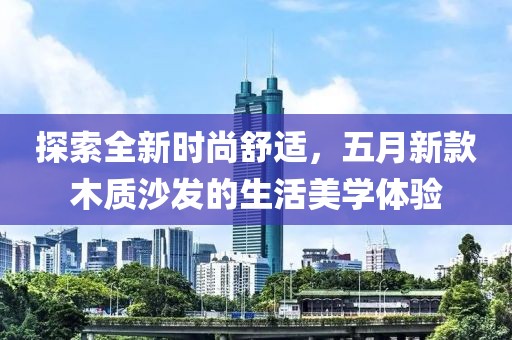 探索全新時尚舒適，五月新款木質(zhì)沙發(fā)的生活美學體驗