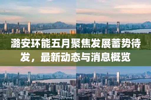 潞安環(huán)能五月聚焦發(fā)展蓄勢待發(fā)，最新動態(tài)與消息概覽