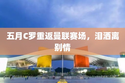 五月C羅重返曼聯(lián)賽場(chǎng)，淚灑離別情