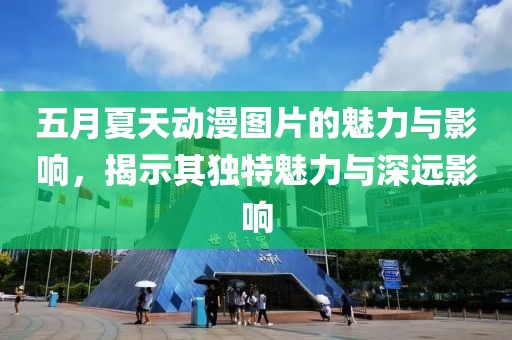五月夏天動(dòng)漫圖片的魅力與影響，揭示其獨(dú)特魅力與深遠(yuǎn)影響
