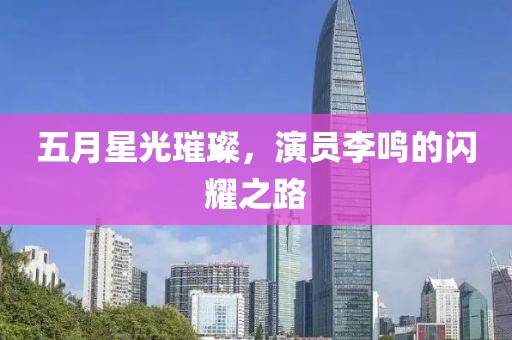五月星光璀璨，演員李鳴的閃耀之路