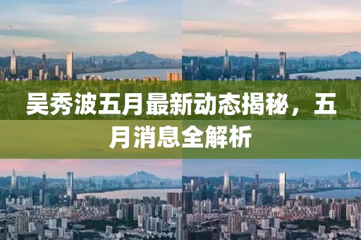 吳秀波五月最新動(dòng)態(tài)揭秘，五月消息全解析