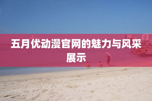 五月優(yōu)動漫官網(wǎng)的魅力與風(fēng)采展示