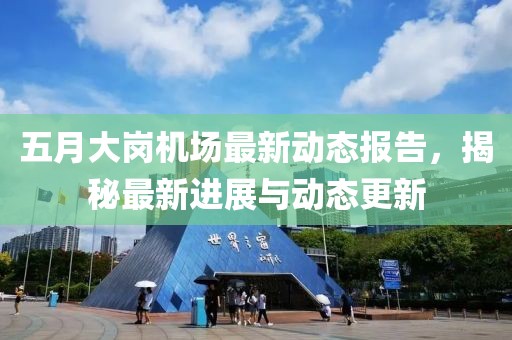 五月大崗機(jī)場(chǎng)最新動(dòng)態(tài)報(bào)告，揭秘最新進(jìn)展與動(dòng)態(tài)更新