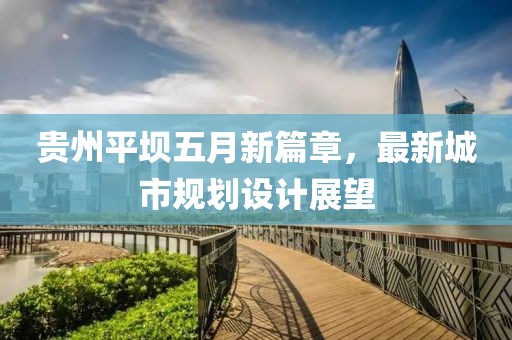 貴州平壩五月新篇章，最新城市規(guī)劃設計展望