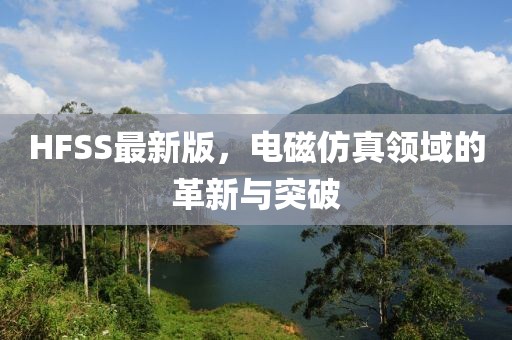 HFSS最新版，電磁仿真領(lǐng)域的革新與突破