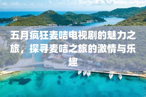 五月瘋狂麥咭電視劇的魅力之旅，探尋麥咭之旅的激情與樂趣