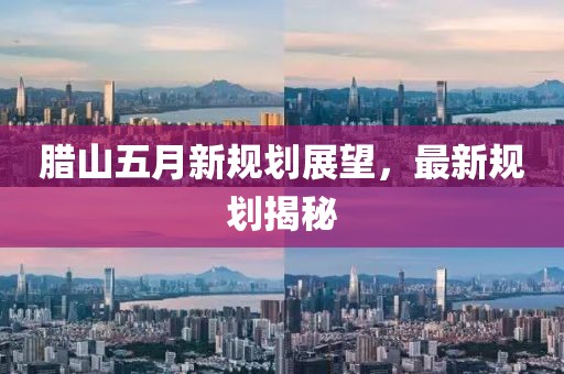 臘山五月新規(guī)劃展望，最新規(guī)劃揭秘