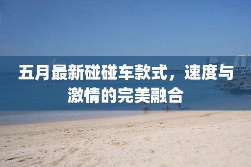 五月最新碰碰車款式，速度與激情的完美融合