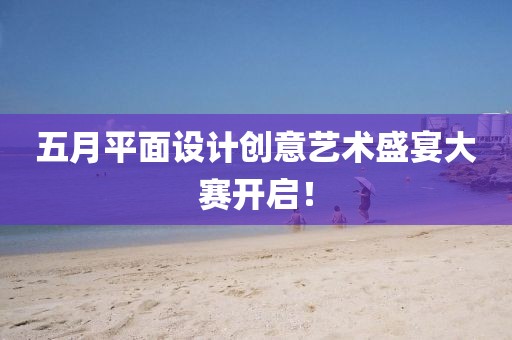 五月平面設(shè)計(jì)創(chuàng)意藝術(shù)盛宴大賽開啟！