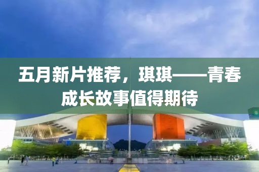 五月新片推薦，琪琪——青春成長(zhǎng)故事值得期待