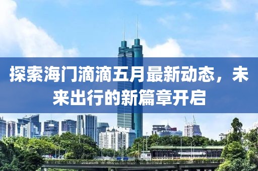 探索海門滴滴五月最新動(dòng)態(tài)，未來(lái)出行的新篇章開(kāi)啟