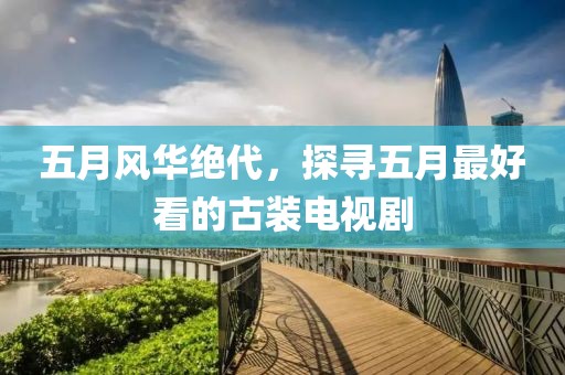 五月風(fēng)華絕代，探尋五月最好看的古裝電視劇