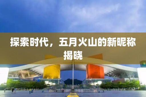探索時(shí)代，五月火山的新昵稱揭曉