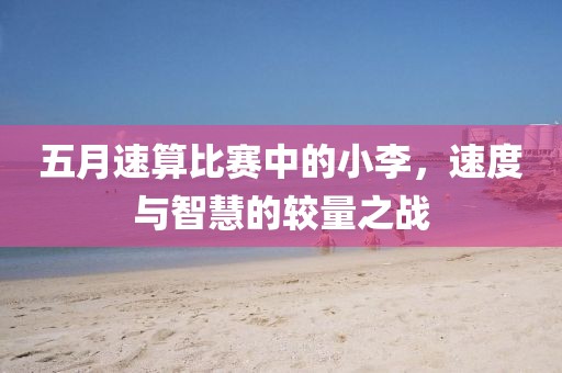 五月速算比賽中的小李，速度與智慧的較量之戰(zhàn)