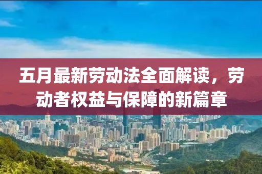 五月最新勞動(dòng)法全面解讀，勞動(dòng)者權(quán)益與保障的新篇章