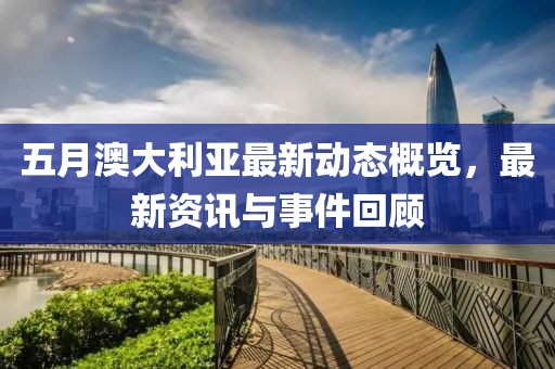 五月澳大利亞最新動態(tài)概覽，最新資訊與事件回顧