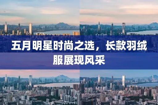 五月明星時尚之選，長款羽絨服展現(xiàn)風采