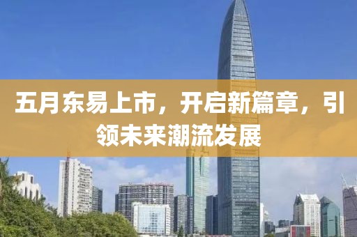 五月東易上市，開啟新篇章，引領未來潮流發(fā)展