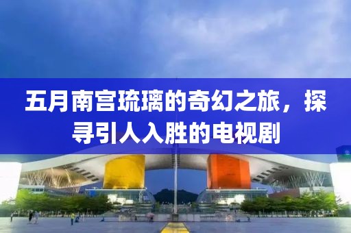 五月南宮琉璃的奇幻之旅，探尋引人入勝的電視劇