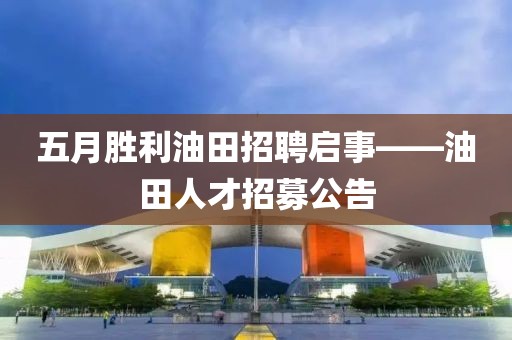 五月勝利油田招聘啟事——油田人才招募公告