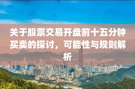 關(guān)于股票交易開盤前十五分鐘買賣的探討，可能性與規(guī)則解析
