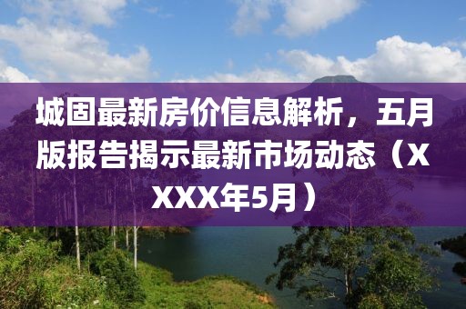 城固最新房價(jià)信息解析，五月版報(bào)告揭示最新市場動態(tài)（XXXX年5月）