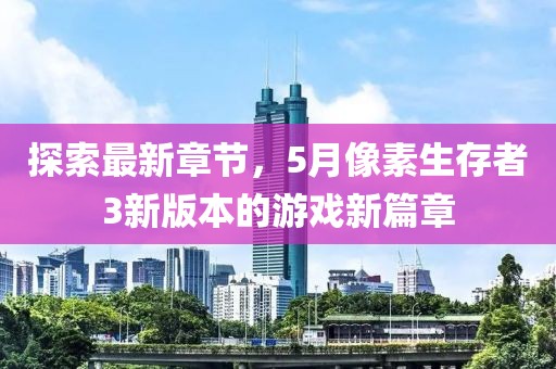 探索最新章節(jié)，5月像素生存者3新版本的游戲新篇章