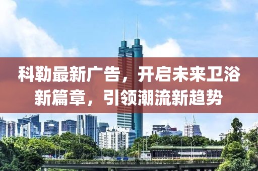 科勒最新廣告，開啟未來衛(wèi)浴新篇章，引領(lǐng)潮流新趨勢