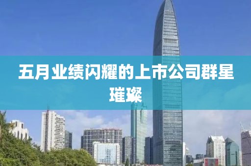 五月業(yè)績閃耀的上市公司群星璀璨