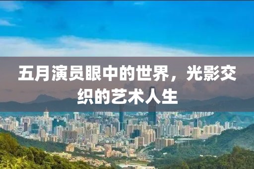 五月演員眼中的世界，光影交織的藝術(shù)人生