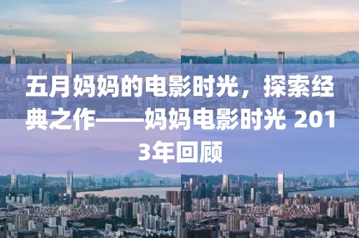 五月媽媽的電影時(shí)光，探索經(jīng)典之作——媽媽電影時(shí)光 2013年回顧