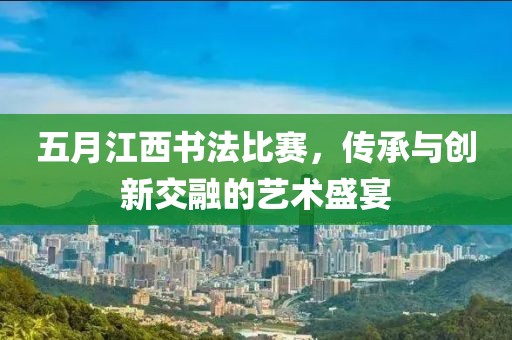 五月江西書法比賽，傳承與創(chuàng)新交融的藝術盛宴