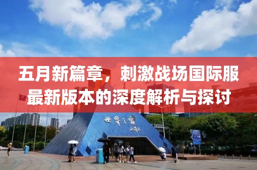 五月新篇章，刺激戰(zhàn)場(chǎng)國(guó)際服最新版本的深度解析與探討