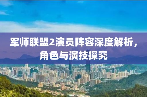 軍師聯(lián)盟2演員陣容深度解析，角色與演技探究